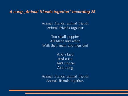 A song „Animal friends together” recording 25 Animal friends, animal friends Animal friends together Ten small puppies All black and white With their mum.