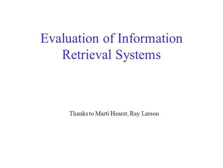 Evaluation of Information Retrieval Systems Thanks to Marti Hearst, Ray Larson.