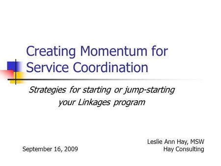 Creating Momentum for Service Coordination Strategies for starting or jump-starting your Linkages program September 16, 2009 Leslie Ann Hay, MSW Hay Consulting.