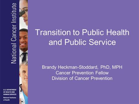Transition to Public Health and Public Service Brandy Heckman-Stoddard, PhD, MPH Cancer Prevention Fellow Division of Cancer Prevention.