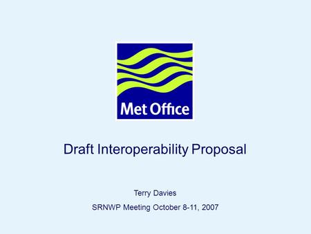 Page 1© Crown copyright 2007SRNWP 8-11 October 2007, Dubrovnik Draft Interoperability Proposal Terry Davies SRNWP Meeting October 8-11, 2007.