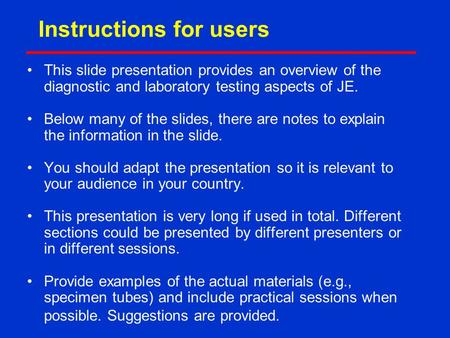 Instructions for users This slide presentation provides an overview of the diagnostic and laboratory testing aspects of JE. Below many of the slides, there.
