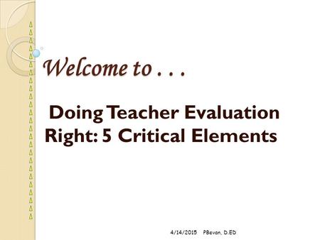Welcome to... Doing Teacher Evaluation Right: 5 Critical Elements 4/14/2015PBevan, D.ED.