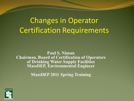 Paul S. Niman Chairman, Board of Certification of Operators of Drinking Water Supply Facilities MassDEP, Environmental Engineer MassDEP 2011 Spring Training.