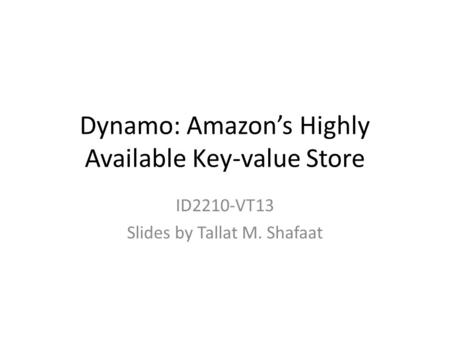 Dynamo: Amazon’s Highly Available Key-value Store ID2210-VT13 Slides by Tallat M. Shafaat.