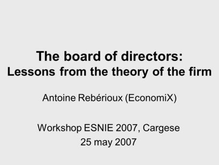 The board of directors: Lessons from the theory of the firm Antoine Rebérioux (EconomiX) Workshop ESNIE 2007, Cargese 25 may 2007.