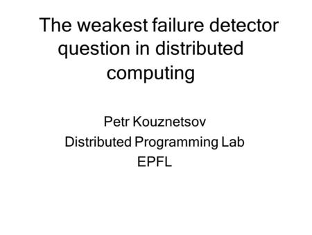 The weakest failure detector question in distributed computing Petr Kouznetsov Distributed Programming Lab EPFL.