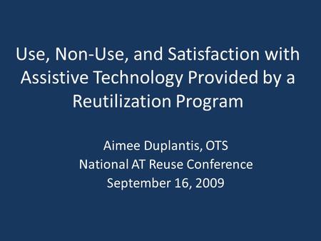 Use, Non-Use, and Satisfaction with Assistive Technology Provided by a Reutilization Program Aimee Duplantis, OTS National AT Reuse Conference September.