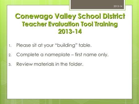 Conewago Valley School District Teacher Evaluation Tool Training 2013-14 1. Please sit at your “building” table. 2. Complete a nameplate – first name only.