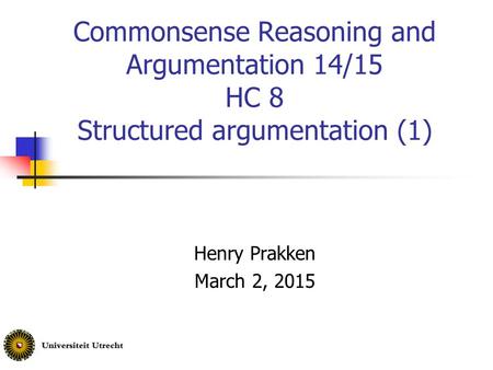 Commonsense Reasoning and Argumentation 14/15 HC 8 Structured argumentation (1) Henry Prakken March 2, 2015.