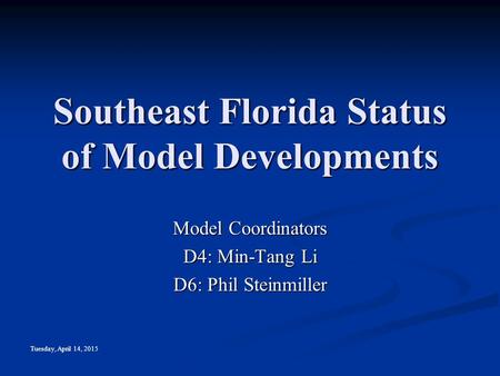 Tuesday, April 14, 2015 Southeast Florida Status of Model Developments Model Coordinators D4: Min-Tang Li D6: Phil Steinmiller.