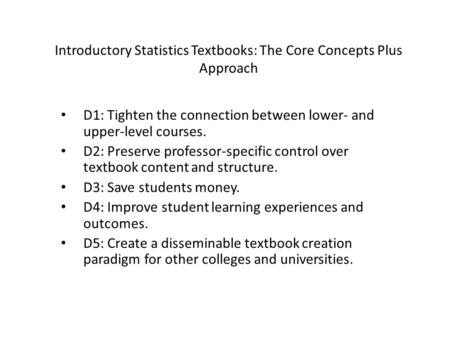 Introductory Statistics Textbooks: The Core Concepts Plus Approach D1: Tighten the connection between lower- and upper-level courses. D2: Preserve professor-specific.