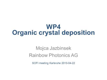 WP4 Organic crystal deposition Mojca Jazbinsek Rainbow Photonics AG SOFI meeting Karlsruhe 2013-04-22.