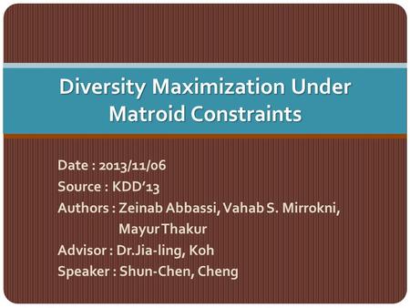 Diversity Maximization Under Matroid Constraints Date : 2013/11/06 Source : KDD’13 Authors : Zeinab Abbassi, Vahab S. Mirrokni, Mayur Thakur Advisor :