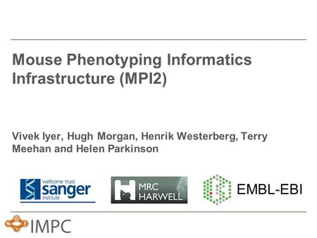 Mouse Phenotyping Informatics Infrastructure (MPI2) Vivek Iyer, Hugh Morgan, Henrik Westerberg, Terry Meehan and Helen Parkinson EMBL-EBI.