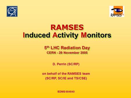 EDMS 684840 29 November 2005 5 th LHC Radiation Day RAMSES Induced Activity Monitors 5 th LHC Radiation Day CERN - 29 November 2005 RAMSES Induced Activity.