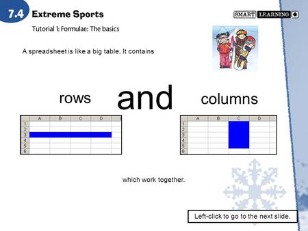 A spreadsheet is like a big table. It contains rows and columns which work together. Left-click to go to the next slide.