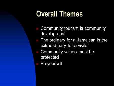 Overall Themes Community tourism is community development The ordinary for a Jamaican is the extraordinary for a visitor Community values must be protected.