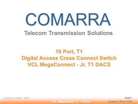 Slide 1 Comarra Limited - 2006Slide 1 VCL - MegaConnect - Jr., T1 DACS Slide 1Comarra Limited - 2006Slide 1 COMARRA Telecom Transmission Solutions 16 Port,