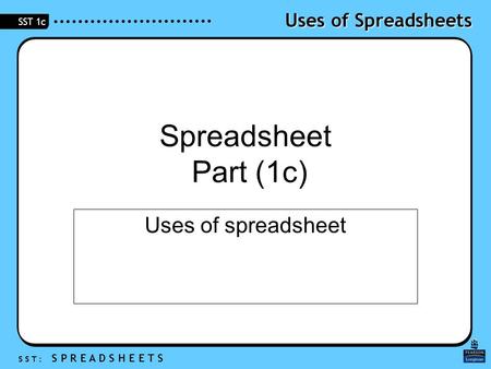 Uses of Spreadsheets S S T : S P R E A D S H E E T S SST 1c Spreadsheet Part (1c) Uses of spreadsheet.