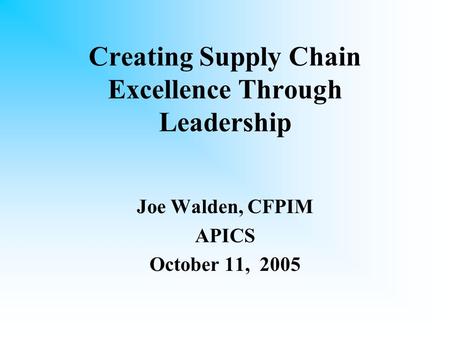 Creating Supply Chain Excellence Through Leadership Joe Walden, CFPIM APICS October 11, 2005.