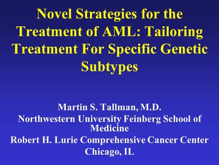 Novel Strategies for the Treatment of AML: Tailoring Treatment For Specific Genetic Subtypes Martin S. Tallman, M.D. Northwestern University Feinberg School.