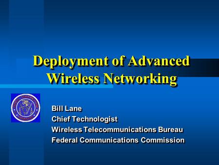 Deployment of Advanced Wireless Networking Bill Lane Chief Technologist Wireless Telecommunications Bureau Federal Communications Commission Bill Lane.