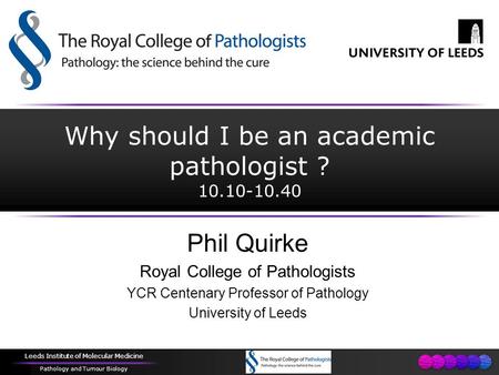 Leeds Institute of Molecular Medicine Pathology and Tumour Biology Why should I be an academic pathologist ? 10.10-10.40 Phil Quirke Royal College of Pathologists.