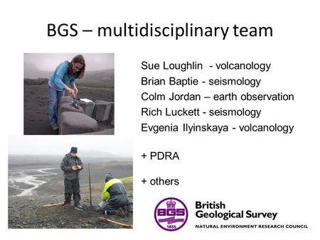 BGS – multidisciplinary team Sue Loughlin - volcanology Brian Baptie - seismology Colm Jordan – earth observation Rich Luckett - seismology Evgenia Ilyinskaya.
