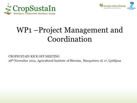 WP1 –Project Management and Coordination CROPSUSTAIN KICK OFF MEETING 28 th November 2012, Agricultural Institute of Slovenia, Hacquetova ul. 17, Ljubljana.