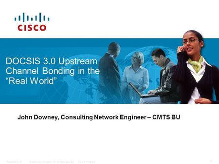 © 2009 Cisco Systems, Inc. All rights reserved.Cisco ConfidentialPresentation_ID 1 DOCSIS 3.0 Upstream Channel Bonding in the “Real World” John Downey,