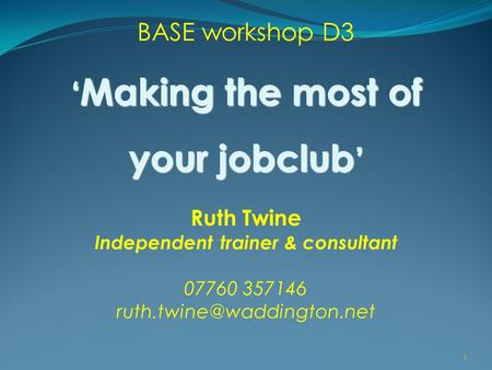 1 BASE workshop D3 ‘ Making the most of your jobclub ’ Ruth Twine Independent trainer & consultant 07760 357146 1.