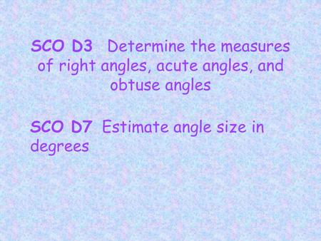 SCO D3 Determine the measures of right angles, acute angles, and obtuse angles SCO D7 Estimate angle size in degrees.
