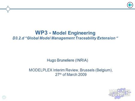 1 Hugo Bruneliere (INRIA) MODELPLEX Interim Review, Brussels (Belgium), 27 th of March 2009 WP3 - Model Engineering D3.2.d “Global Model Management Traceability.