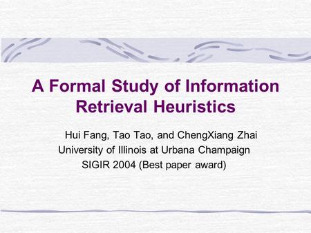A Formal Study of Information Retrieval Heuristics Hui Fang, Tao Tao, and ChengXiang Zhai University of Illinois at Urbana Champaign SIGIR 2004 (Best paper.