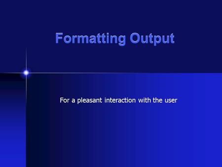 Formatting Output For a pleasant interaction with the user.
