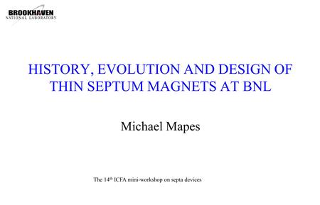 HISTORY, EVOLUTION AND DESIGN OF THIN SEPTUM MAGNETS AT BNL Michael Mapes The 14 th ICFA mini-workshop on septa devices.