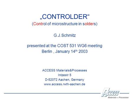 „CONTROLDER“ (Control of microstructure in solders) G.J.Schmitz presented at the COST 531 WG6 meeting Berlin, January 14 th 2003 ACCESS Materials&Processes.