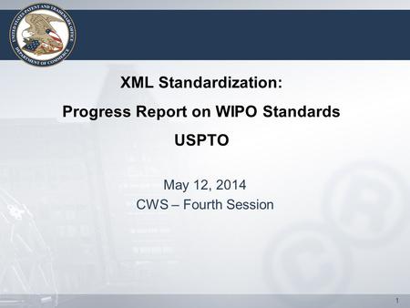1 XML Standardization: Progress Report on WIPO Standards USPTO May 12, 2014 CWS – Fourth Session.