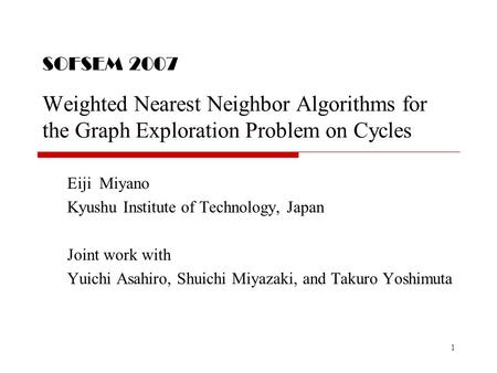 1 SOFSEM 2007 Weighted Nearest Neighbor Algorithms for the Graph Exploration Problem on Cycles Eiji Miyano Kyushu Institute of Technology, Japan Joint.