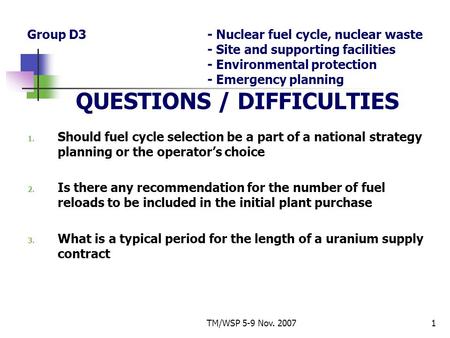 TM/WSP 5-9 Nov. 20071 Group D3- Nuclear fuel cycle, nuclear waste - Site and supporting facilities - Environmental protection - Emergency planning QUESTIONS.