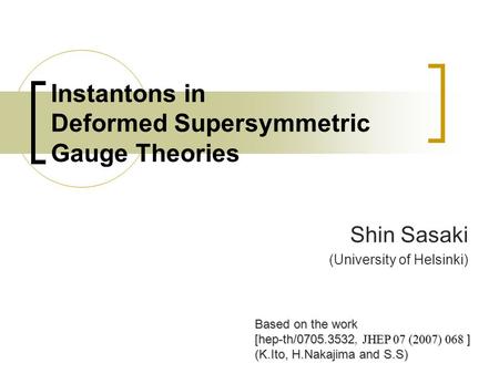 Instantons in Deformed Supersymmetric Gauge Theories Shin Sasaki (University of Helsinki) Based on the work [hep-th/0705.3532 JHEP 07 (2007) 068 ] [hep-th/0705.3532,