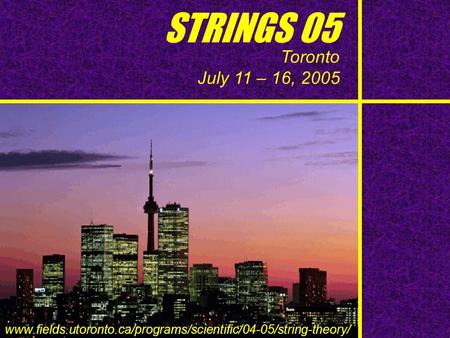 STRINGS 05 Toronto July 11 – 16, 2005 www.fields.utoronto.ca/programs/scientific/04-05/string-theory/