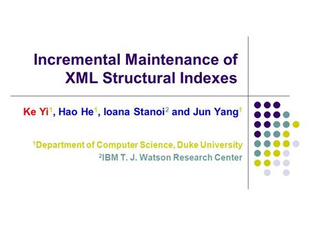 Incremental Maintenance of XML Structural Indexes Ke Yi 1, Hao He 1, Ioana Stanoi 2 and Jun Yang 1 1 Department of Computer Science, Duke University 2.