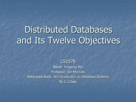 Distributed Databases and Its Twelve Objectives CS157B Name: Yingying Wu Professor: Sin-Min Lee Reference Book: An introduction to Database Systems By.