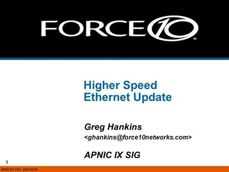1 Force10 Networks, Inc. - Confidential and Proprietary, For Internal Use Only 1 Higher Speed Ethernet Update Greg Hankins APNIC IX SIG APRICOT 2007 2007/02/28.