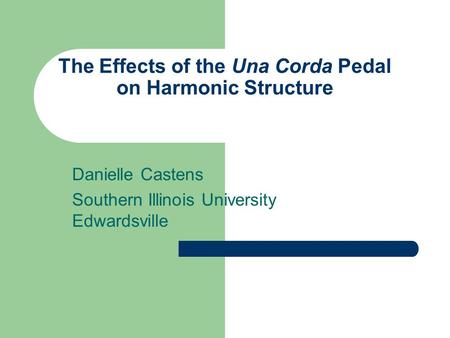 The Effects of the Una Corda Pedal on Harmonic Structure Danielle Castens Southern Illinois University Edwardsville.