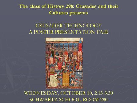 The class of History 298: Crusades and their Cultures presents CRUSADER TECHNOLOGY A POSTER PRESENTATION FAIR WEDNESDAY, OCTOBER 10, 2:15-3:30 SCHWARTZ.