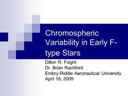 Chromospheric Variability in Early F- type Stars Dillon R. Foight Dr. Brian Rachford Embry-Riddle Aeronautical University April 18, 2009.