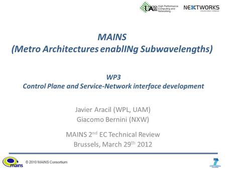 © 2010 MAINS Consortium MAINS (Metro Architectures enablINg Subwavelengths) Javier Aracil (WPL, UAM) Giacomo Bernini (NXW) MAINS 2 nd EC Technical Review.